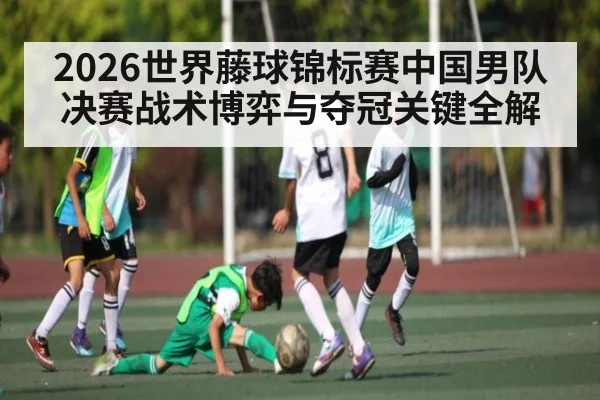 2026世界藤球锦标赛中国男队决赛战术博弈与夺冠关键全解
