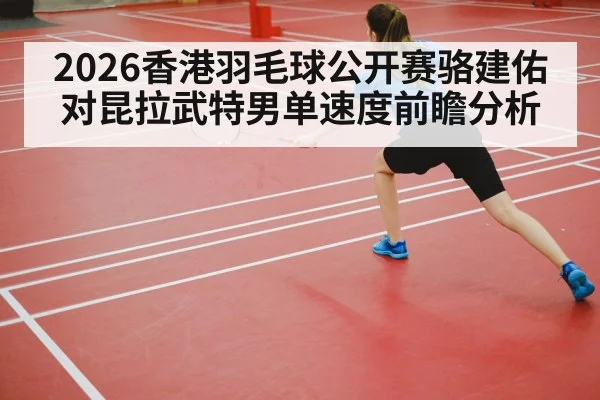 2026香港羽毛球公开赛骆建佑对昆拉武特男单速度前瞻分析