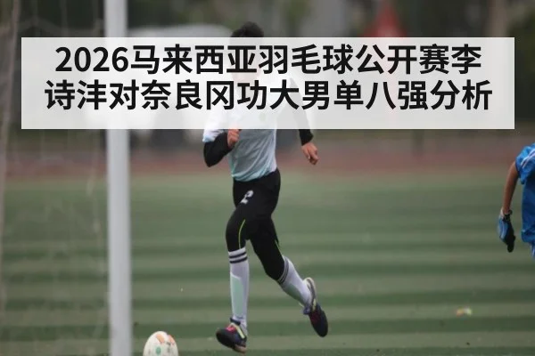 2026马来西亚羽毛球公开赛李诗沣对奈良冈功大男单八强分析